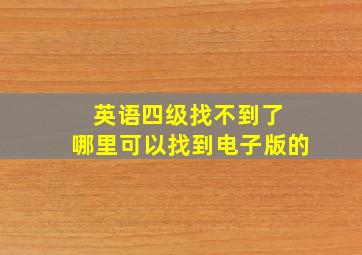 英语四级找不到了 哪里可以找到电子版的